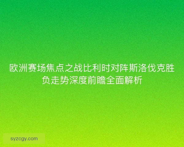 欧洲赛场焦点之战比利时对阵斯洛伐克胜负走势深度前瞻全面解析