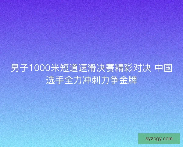 男子1000米短道速滑决赛精彩对决 中国选手全力冲刺力争金牌