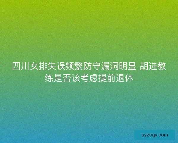 四川女排失误频繁防守漏洞明显 胡进教练是否该考虑提前退休