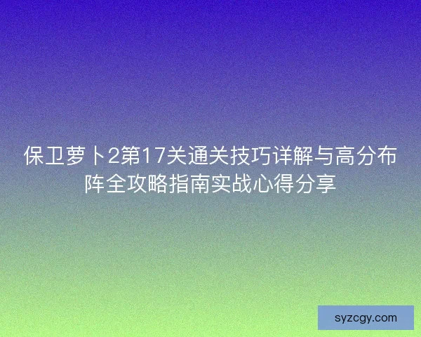 保卫萝卜2第17关通关技巧详解与高分布阵全攻略指南实战心得分享