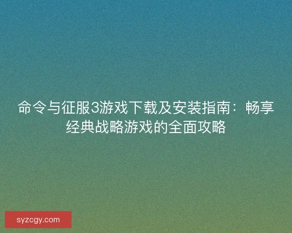 命令与征服3游戏下载及安装指南：畅享经典战略游戏的全面攻略