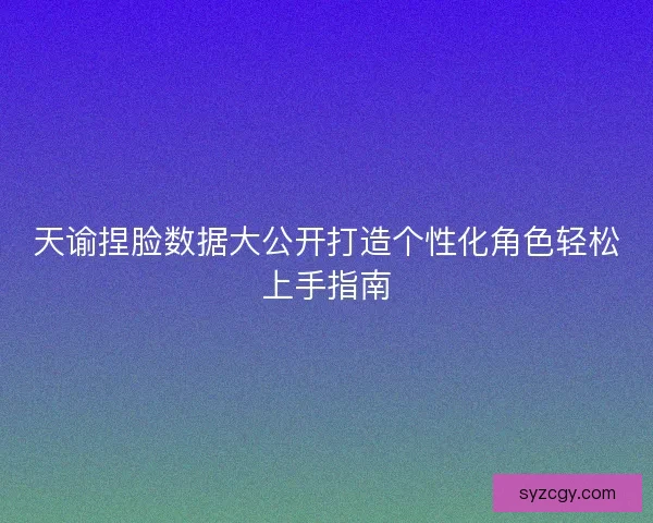 天谕捏脸数据大公开打造个性化角色轻松上手指南
