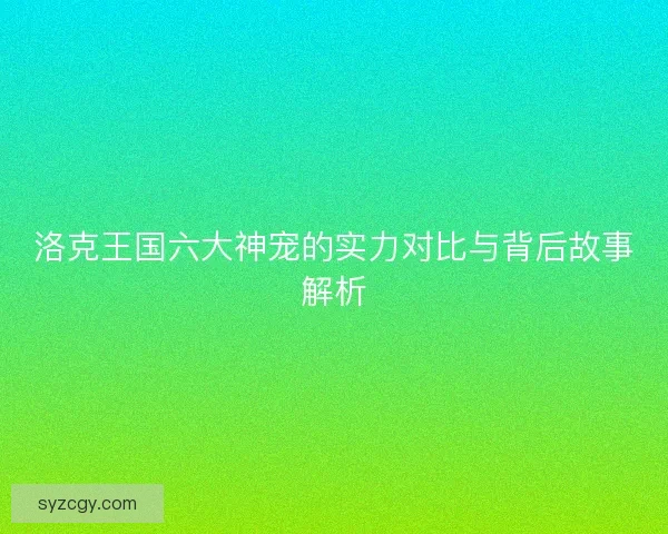 洛克王国六大神宠的实力对比与背后故事解析