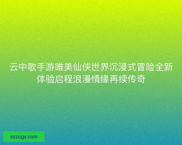 云中歌手游唯美仙侠世界沉浸式冒险全新体验启程浪漫情缘再续传奇