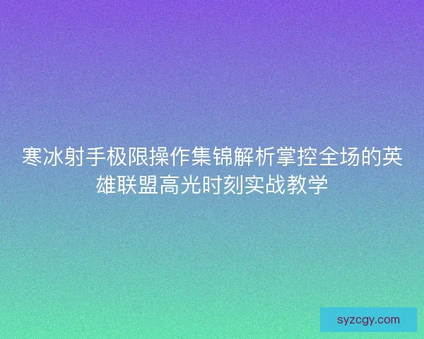 寒冰射手极限操作集锦解析掌控全场的英雄联盟高光时刻实战教学