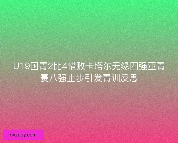 U19国青2比4惜败卡塔尔无缘四强亚青赛八强止步引发青训反思