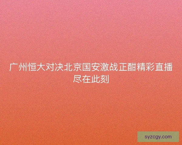 广州恒大对决北京国安激战正酣精彩直播尽在此刻