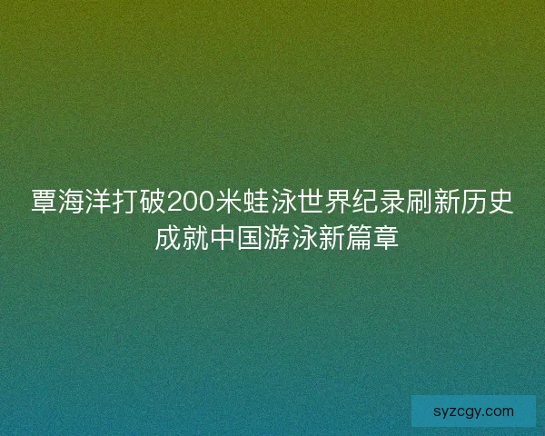 覃海洋打破200米蛙泳世界纪录刷新历史 成就中国游泳新篇章