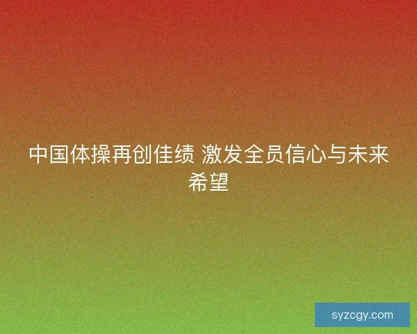 中国体操再创佳绩 激发全员信心与未来希望