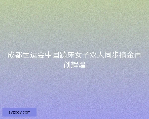 成都世运会中国蹦床女子双人同步摘金再创辉煌