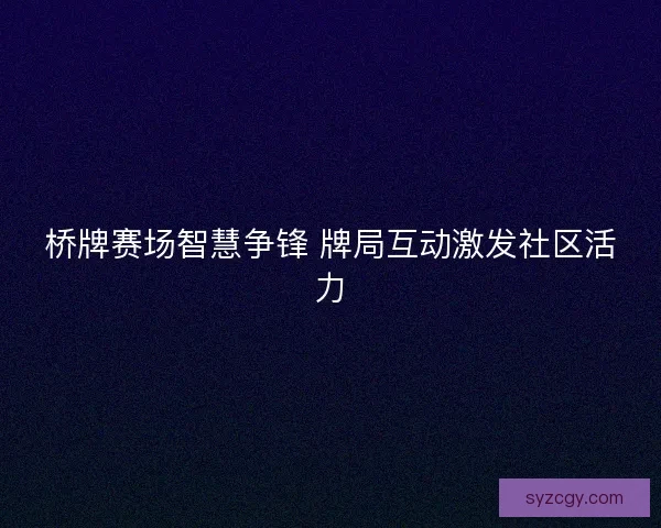 桥牌赛场智慧争锋 牌局互动激发社区活力