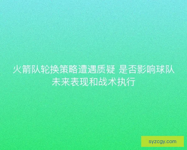 火箭队轮换策略遭遇质疑 是否影响球队未来表现和战术执行