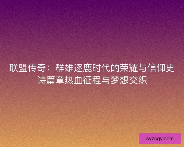 联盟传奇：群雄逐鹿时代的荣耀与信仰史诗篇章热血征程与梦想交织