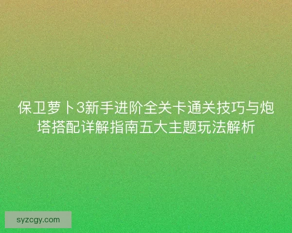 保卫萝卜3新手进阶全关卡通关技巧与炮塔搭配详解指南五大主题玩法解析