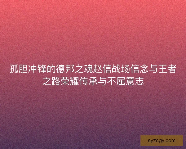孤胆冲锋的德邦之魂赵信战场信念与王者之路荣耀传承与不屈意志