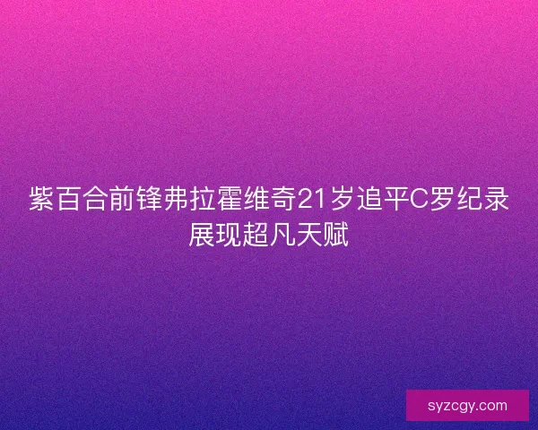 紫百合前锋弗拉霍维奇21岁追平C罗纪录展现超凡天赋