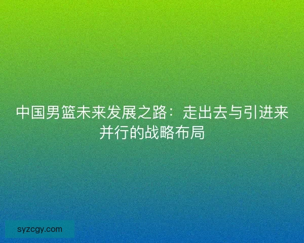 中国男篮未来发展之路：走出去与引进来并行的战略布局
