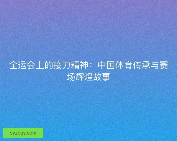 全运会上的接力精神：中国体育传承与赛场辉煌故事