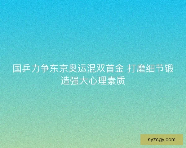 国乒力争东京奥运混双首金 打磨细节锻造强大心理素质