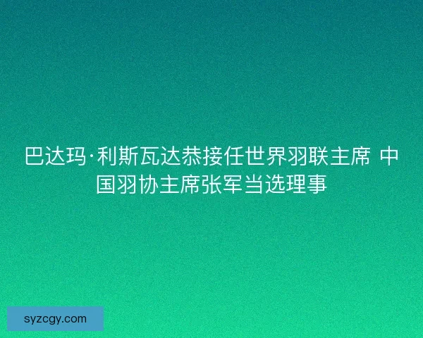 巴达玛·利斯瓦达恭接任世界羽联主席 中国羽协主席张军当选理事