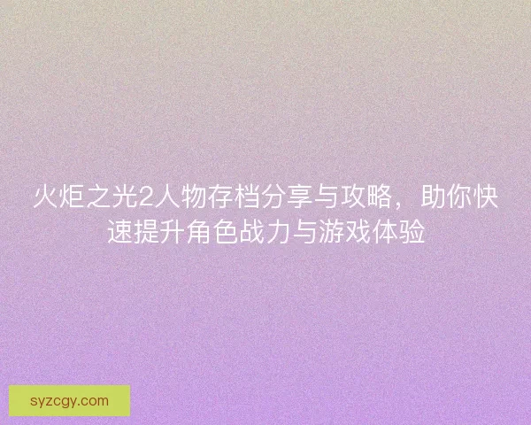 火炬之光2人物存档分享与攻略，助你快速提升角色战力与游戏体验