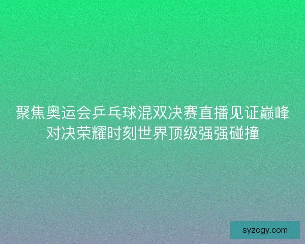 聚焦奥运会乒乓球混双决赛直播见证巅峰对决荣耀时刻世界顶级强强碰撞