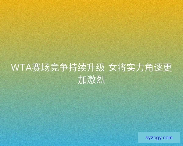 WTA赛场竞争持续升级 女将实力角逐更加激烈