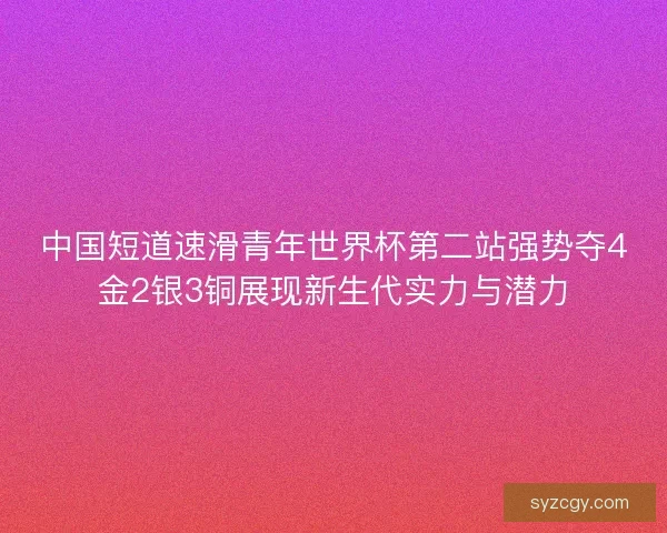 中国短道速滑青年世界杯第二站强势夺4金2银3铜展现新生代实力与潜力