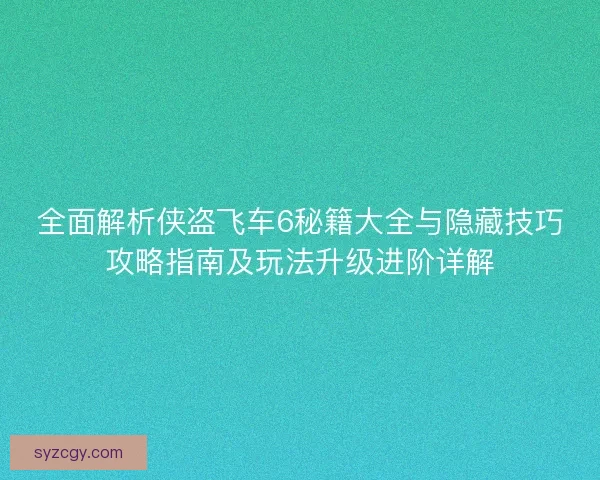 全面解析侠盗飞车6秘籍大全与隐藏技巧攻略指南及玩法升级进阶详解