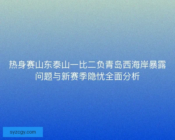 热身赛山东泰山一比二负青岛西海岸暴露问题与新赛季隐忧全面分析