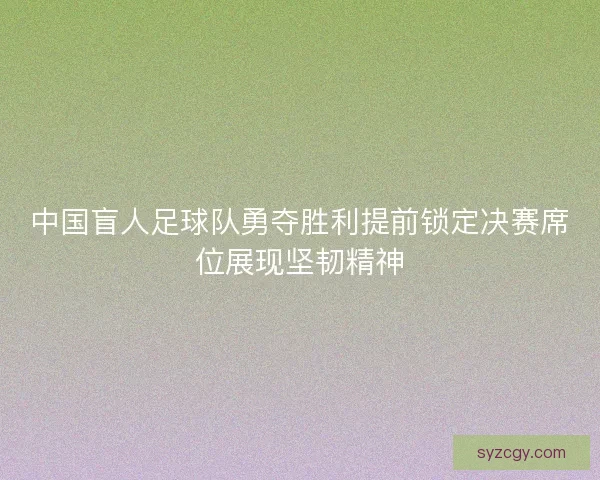 中国盲人足球队勇夺胜利提前锁定决赛席位展现坚韧精神