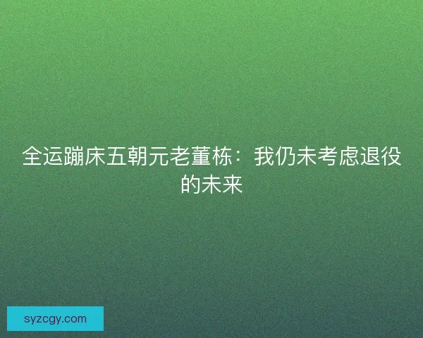 全运蹦床五朝元老董栋：我仍未考虑退役的未来