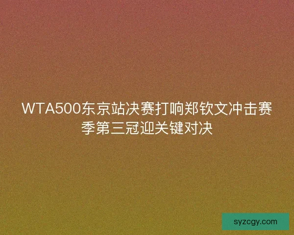 WTA500东京站决赛打响郑钦文冲击赛季第三冠迎关键对决