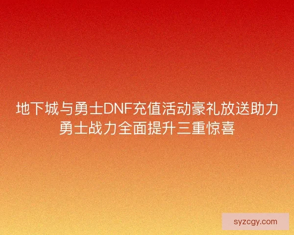 地下城与勇士DNF充值活动豪礼放送助力勇士战力全面提升三重惊喜 地下城与勇士DNF充值活动豪礼放送助力勇士战力全面提升三重惊喜
