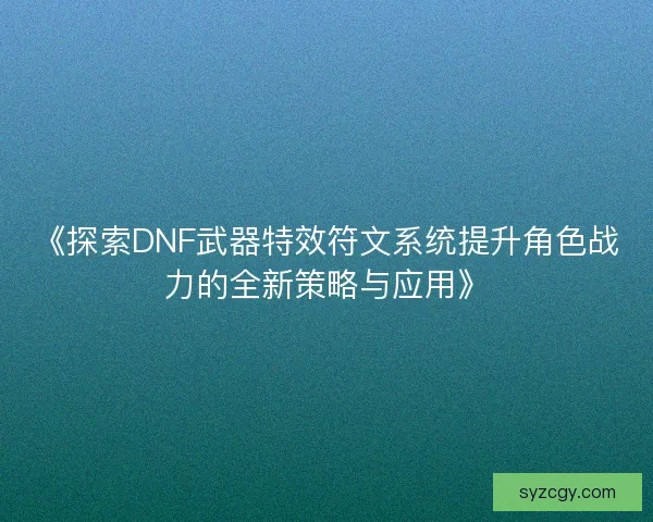 《探索DNF武器特效符文系统提升角色战力的全新策略与应用》 《探索DNF武器特效符文系统提升角色战力的全新策略与应用》