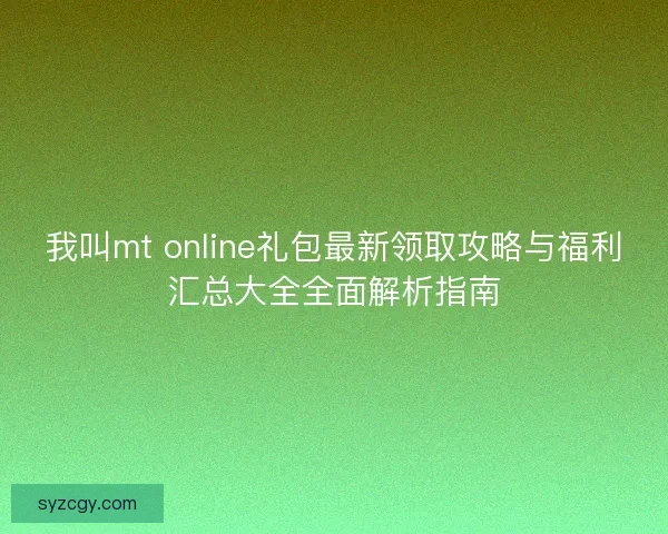 我叫mt online礼包最新领取攻略与福利汇总大全全面解析指南