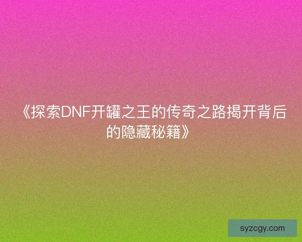 《探索DNF开罐之王的传奇之路揭开背后的隐藏秘籍》