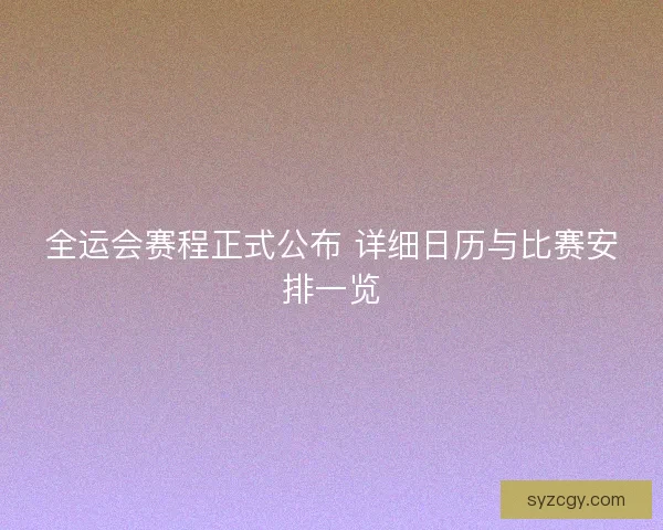 全运会赛程正式公布 详细日历与比赛安排一览