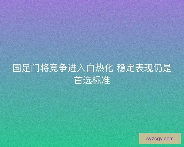 国足门将竞争进入白热化 稳定表现仍是首选标准