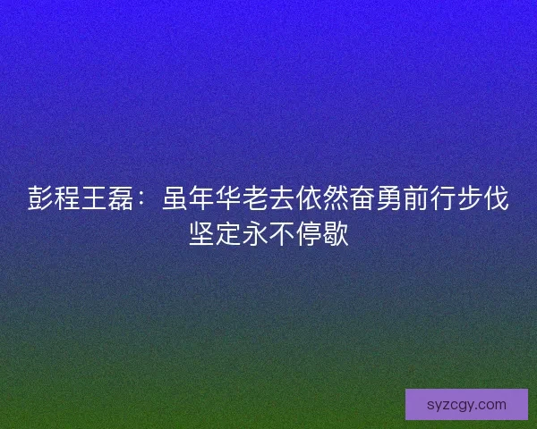 彭程王磊：虽年华老去依然奋勇前行步伐坚定永不停歇