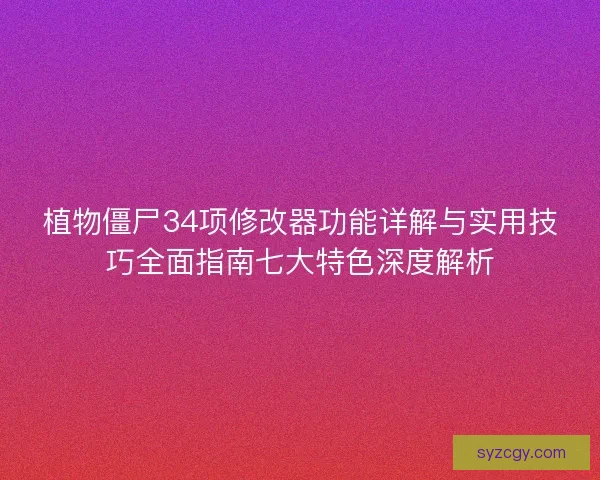 植物僵尸34项修改器功能详解与实用技巧全面指南七大特色深度解析